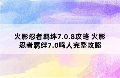 火影忍者羁绊7.0.8攻略 火影忍者羁绊7.0鸣人完整攻略